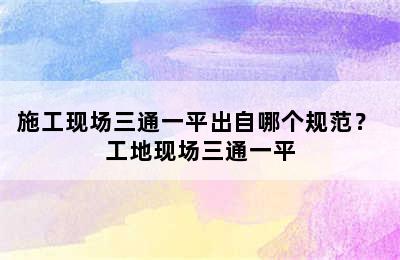 施工现场三通一平出自哪个规范？ 工地现场三通一平